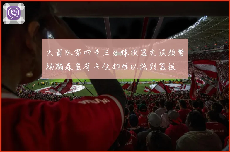火箭队第四节三分球投篮失误频繁杨瀚森虽有卡位却难以抢到篮板