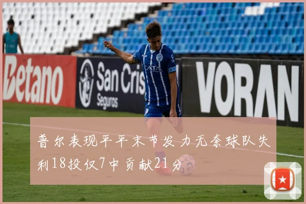 普尔表现平平末节发力无奈球队失利18投仅7中贡献21分