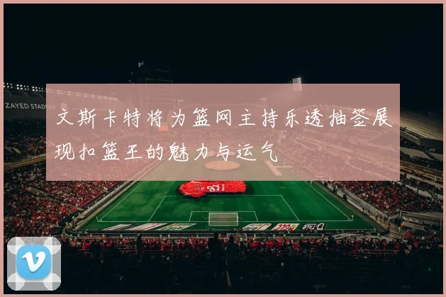 文斯卡特将为篮网主持乐透抽签展现扣篮王的魅力与运气