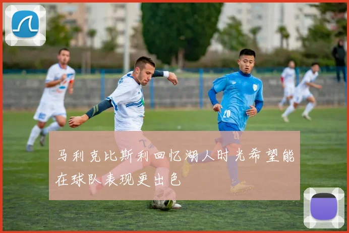 马利克比斯利回忆湖人时光希望能在球队表现更出色