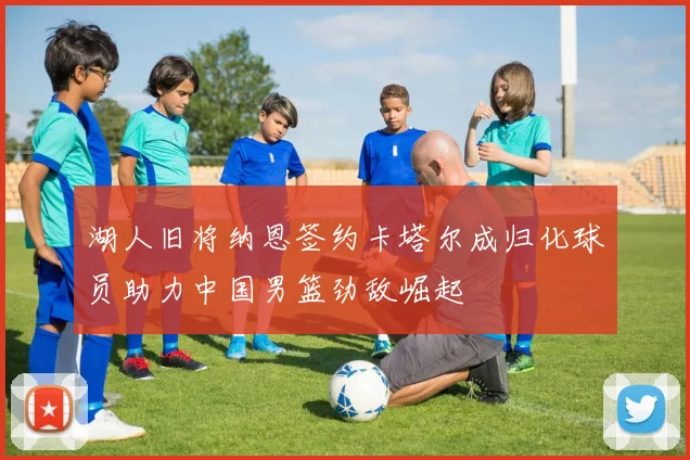 湖人旧将纳恩签约卡塔尔成归化球员助力中国男篮劲敌崛起