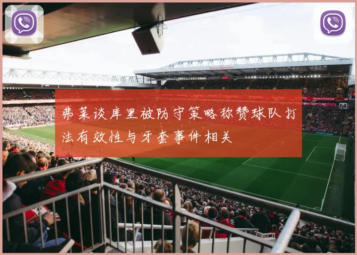 弗莱谈库里被防守策略称赞球队打法有效性与牙套事件相关