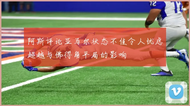 阿斯评论亚马尔状态不佳令人忧虑超越与佛得角平局的影响