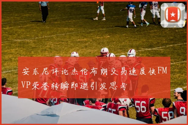 安东尼评论杰伦布朗交易速度快FMVP荣誉转瞬即逝引发思考