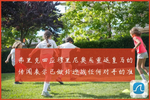 弗里克回应穆里尼奥或重返皇马的传闻表示已做好迎战任何对手的准备