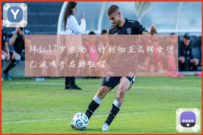 拜仁17岁中场戈特利彻正式转会德乙波鸿开启新征程