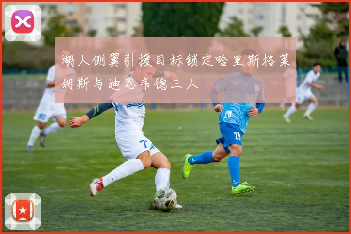 湖人侧翼引援目标锁定哈里斯格莱姆斯与迪恩韦德三人
