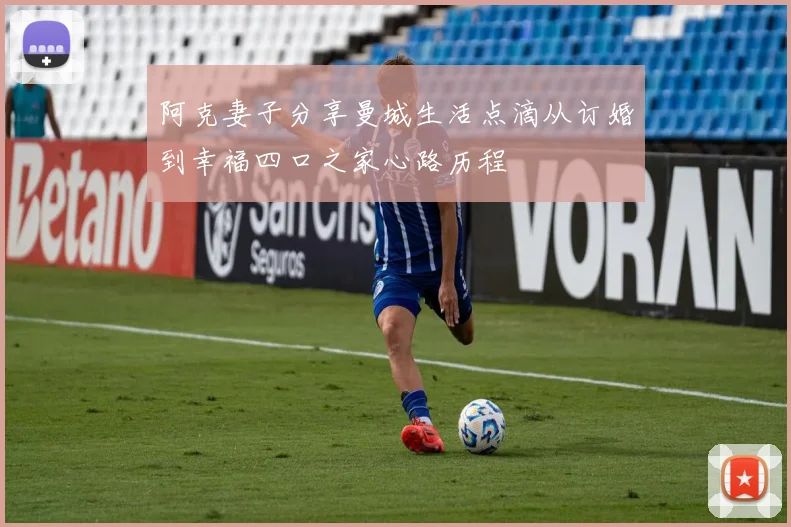 阿克妻子分享曼城生活点滴从订婚到幸福四口之家心路历程