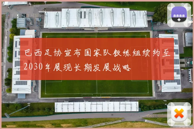 巴西足协宣布国家队教练组续约至2030年展现长期发展战略