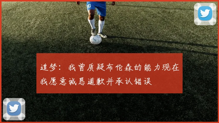 追梦：我曾质疑布伦森的能力现在我愿意诚恳道歉并承认错误