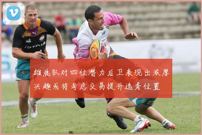 雄鹿队对四位潜力后卫表现出浓厚兴趣或将考虑交易提升选秀位置