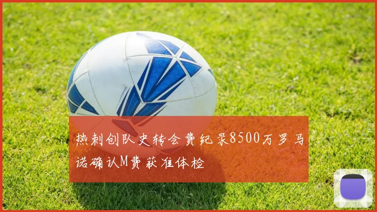 热刺创队史转会费纪录8500万罗马诺确认M费获准体检