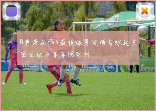 B费荣获FWA最佳球员奖项与球迷亲密互动分享喜悦时刻