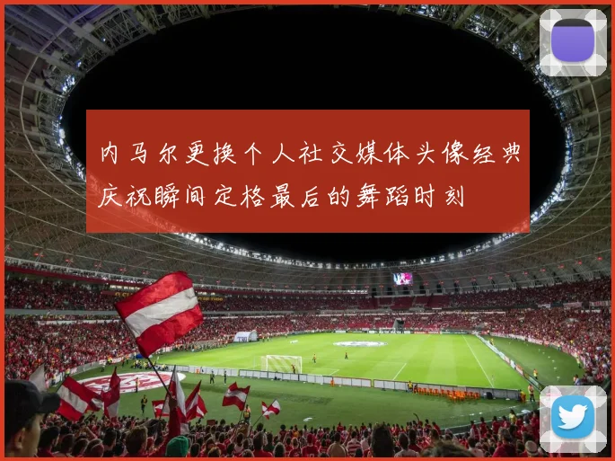 内马尔更换个人社交媒体头像经典庆祝瞬间定格最后的舞蹈时刻