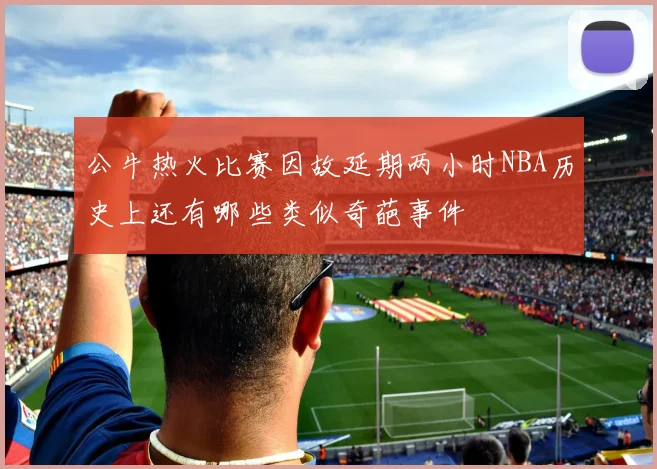 公牛热火比赛因故延期两小时NBA历史上还有哪些类似奇葩事件