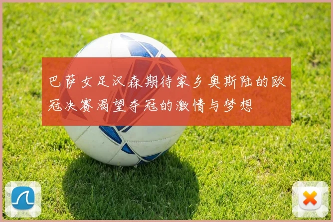 巴萨女足汉森期待家乡奥斯陆的欧冠决赛渴望夺冠的激情与梦想