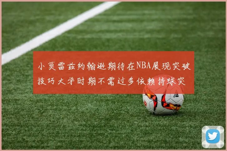 小莫雷兹约翰逊期待在NBA展现突破技巧大学时期不需过多依赖持球突破
