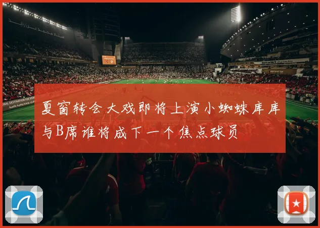 夏窗转会大戏即将上演小蜘蛛库库与B席谁将成下一个焦点球员