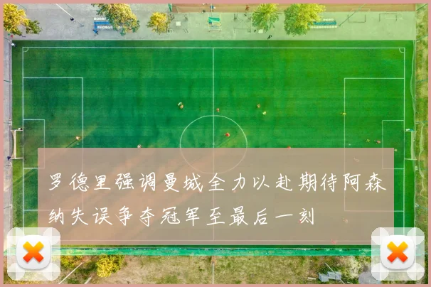 罗德里强调曼城全力以赴期待阿森纳失误争夺冠军至最后一刻