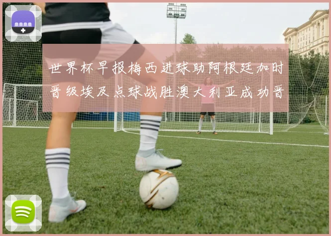 世界杯早报梅西进球助阿根廷加时晋级埃及点球战胜澳大利亚成功晋级