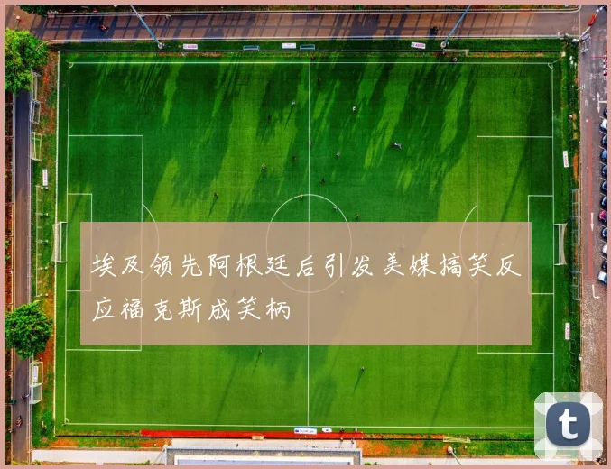 埃及领先阿根廷后引发美媒搞笑反应福克斯成笑柄
