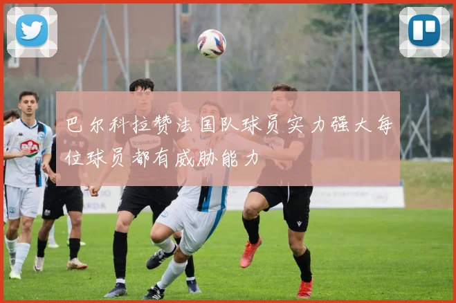 巴尔科拉赞法国队球员实力强大每位球员都有威胁能力