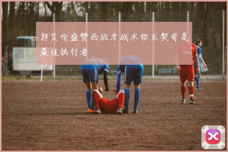 郭艾伦盛赞西班牙战术称东契奇是最佳执行者