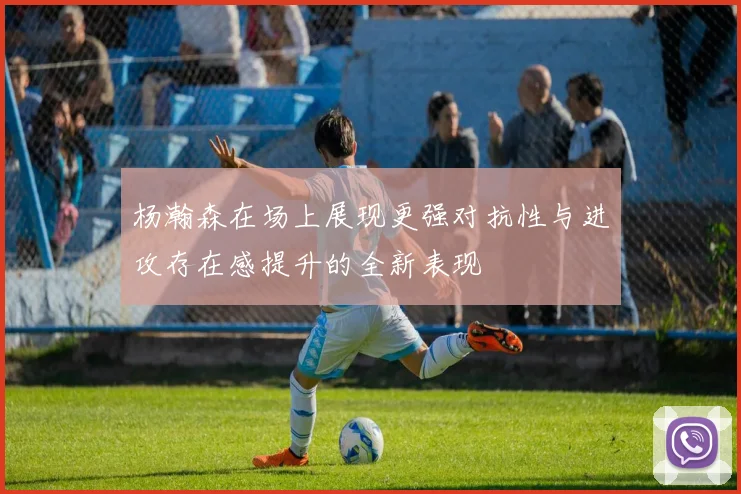 杨瀚森在场上展现更强对抗性与进攻存在感提升的全新表现