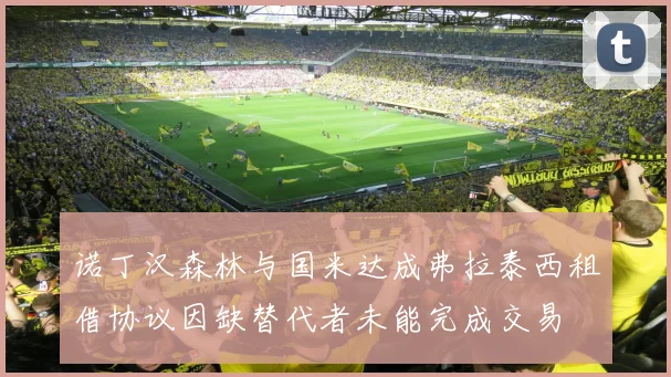 诺丁汉森林与国米达成弗拉泰西租借协议因缺替代者未能完成交易