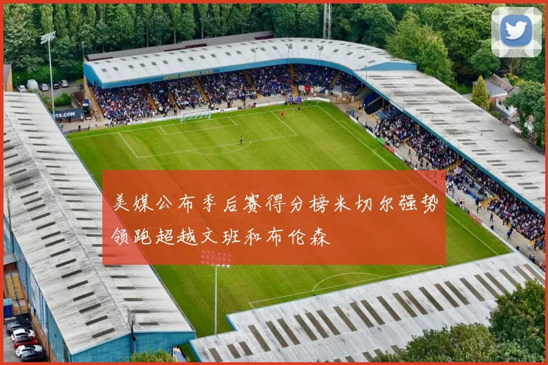 美媒公布季后赛得分榜米切尔强势领跑超越文班和布伦森
