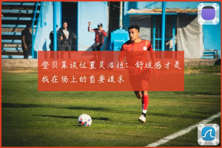 登贝莱谈位置灵活性：舒适感才是我在场上的首要追求