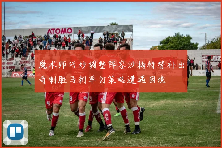 魔术师巧妙调整阵容沙梅特替补出奇制胜马刺单打策略遭遇困境