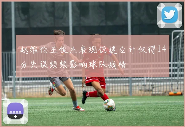 赵维伦王俊杰表现低迷合计仅得14分失误频频影响球队战绩
