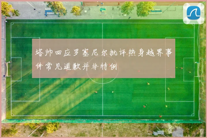 塔帅回应罗塞尼尔批评热身越界事件常见道歉并非特例