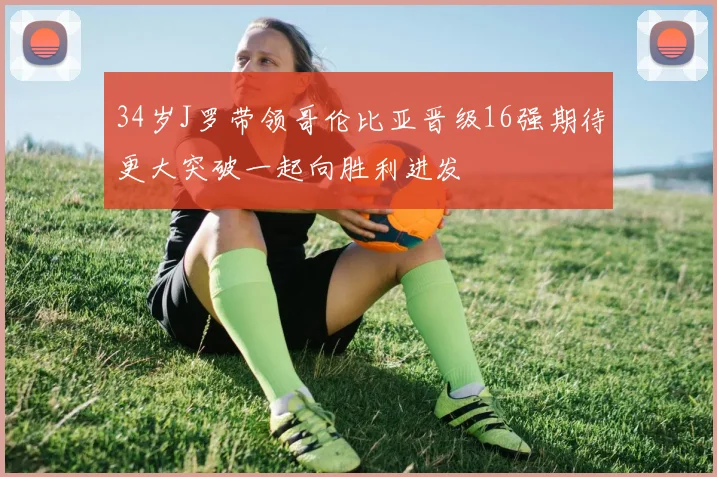 34岁J罗带领哥伦比亚晋级16强期待更大突破一起向胜利进发